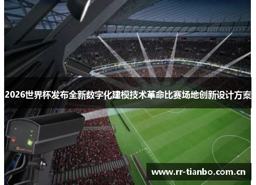2026世界杯发布全新数字化建模技术革命比赛场地创新设计方案 2026世界杯发布全新数字化建模技术革命比赛场地创新设计方案