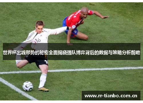 世界杯出线形势的秘密全面揭晓强队博弈背后的数据与策略分析前瞻