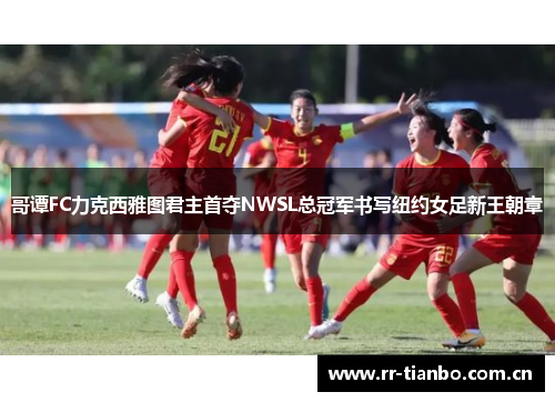 哥谭FC力克西雅图君主首夺NWSL总冠军书写纽约女足新王朝章