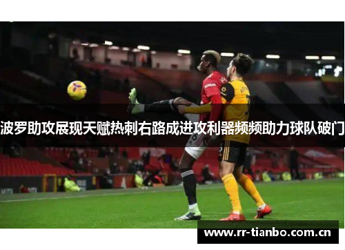 波罗助攻展现天赋热刺右路成进攻利器频频助力球队破门